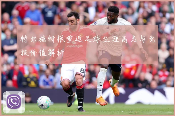 特尔施特根重返足球生涯高光与竞技价值解析