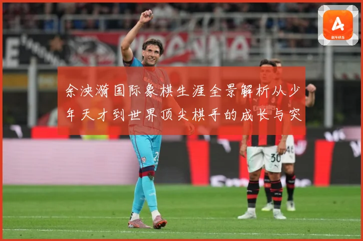 余泱漪国际象棋生涯全景解析从少年天才到世界顶尖棋手的成长与突破