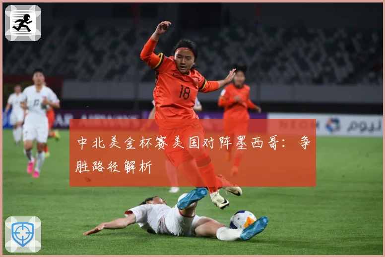 中北美金杯赛美国对阵墨西哥：争胜路径解析