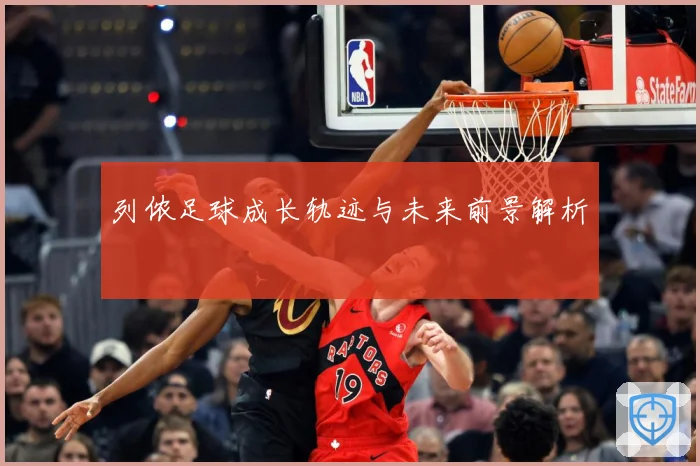 列侬足球成长轨迹与未来前景解析