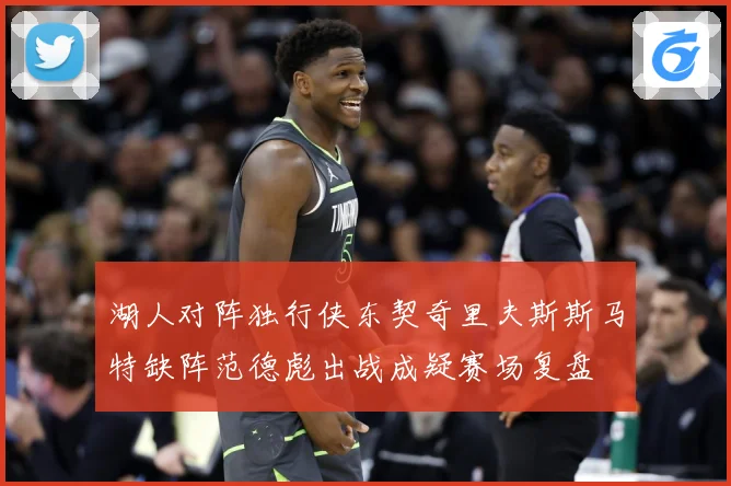 湖人对阵独行侠东契奇里夫斯斯马特缺阵范德彪出战成疑赛场复盘