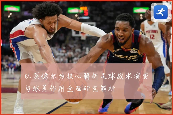以莫德尔为核心解析足球战术演变与球员作用全面研究解析