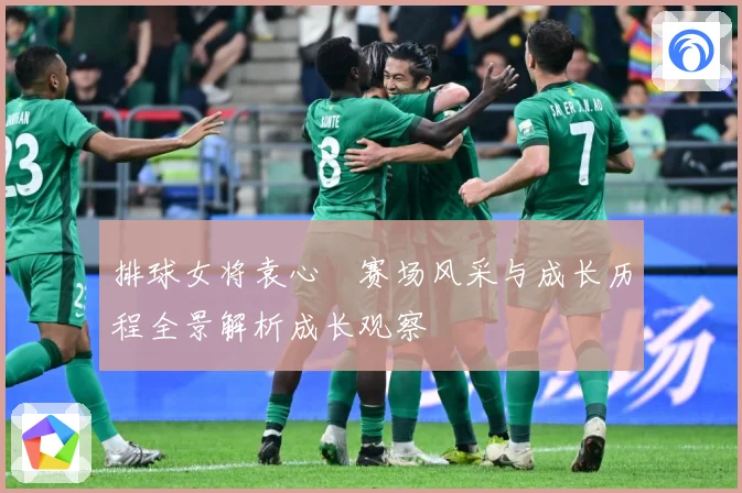 排球女将袁心玥赛场风采与成长历程全景解析成长观察
