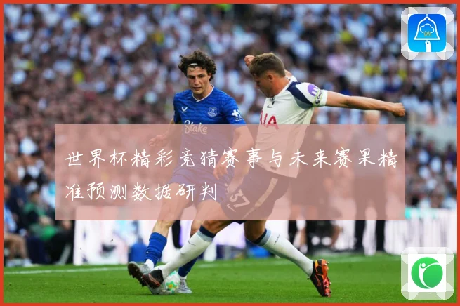 世界杯精彩竞猜赛事与未来赛果精准预测数据研判