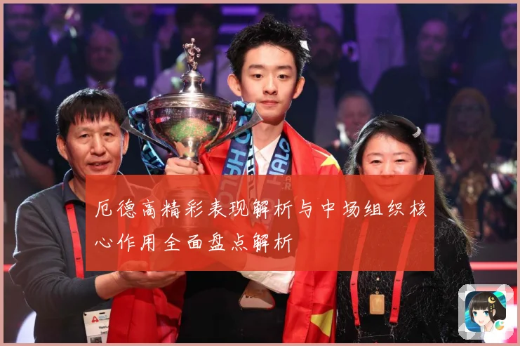 厄德高精彩表现解析与中场组织核心作用全面盘点解析