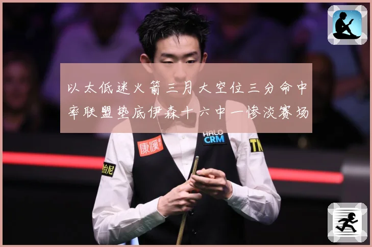 以太低迷火箭三月大空位三分命中率联盟垫底伊森十六中一惨淡赛场复盘