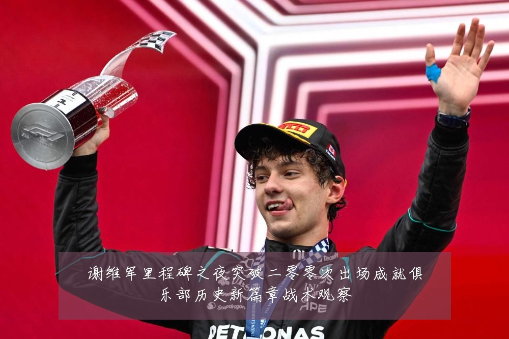 谢维军里程碑之夜突破二零零次出场成就俱乐部历史新篇章战术观察