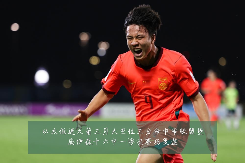 以太低迷火箭三月大空位三分命中率联盟垫底伊森十六中一惨淡赛场复盘