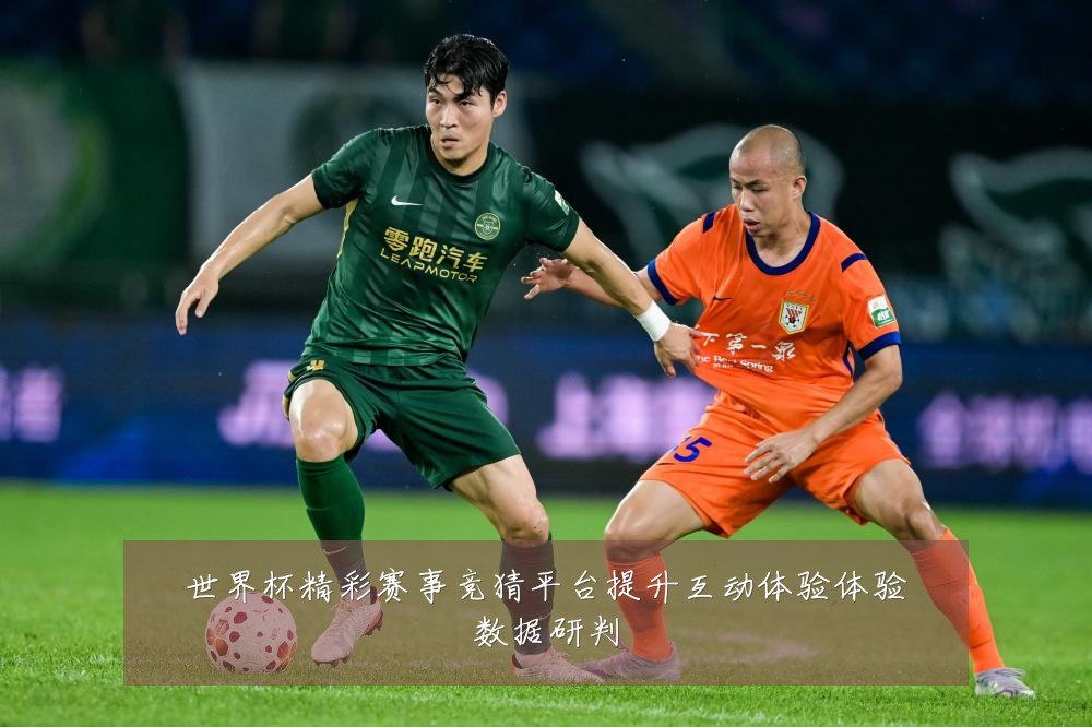 世界杯精彩赛事竞猜平台提升互动体验体验数据研判