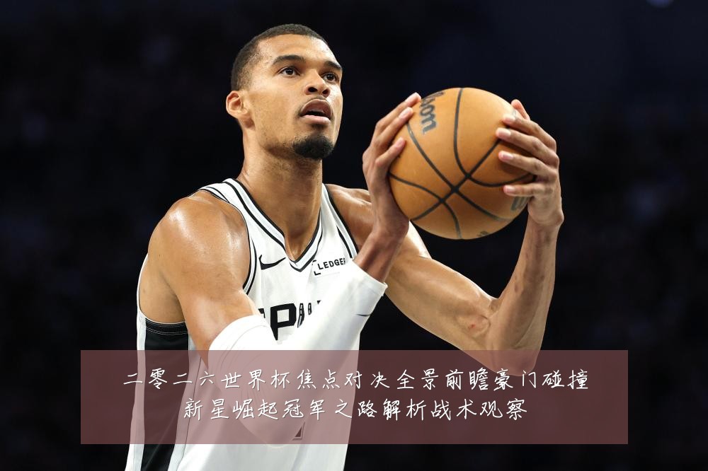 二零二六世界杯焦点对决全景前瞻豪门碰撞新星崛起冠军之路解析战术观察