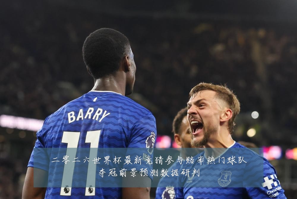二零二六世界杯最新竞猜参与赔率热门球队夺冠前景预测数据研判
