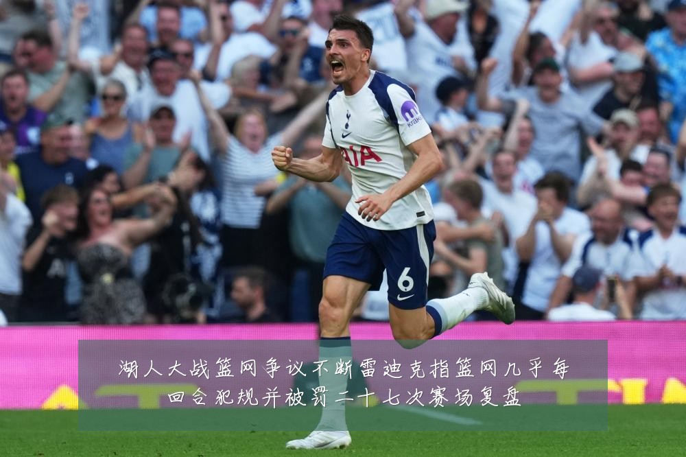 湖人大战篮网争议不断雷迪克指篮网几乎每回合犯规并被罚二十七次赛场复盘